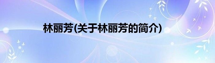 林丽芳(关于林丽芳的简介)