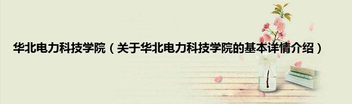 华北电力科技学院（关于华北电力科技学院的基本详情介绍）