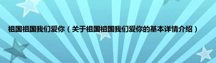 祖国祖国我们爱你（关于祖国祖国我们爱你的基本详情介绍）