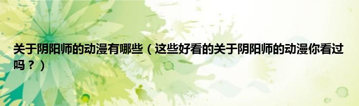 关于阴阳师的动漫有哪些（这些好看的关于阴阳师的动漫你看过吗？）