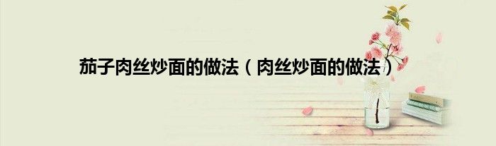 茄子肉丝炒面的做法（肉丝炒面的做法）