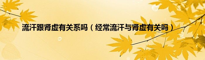 流汗跟肾虚有关系吗（经常流汗与肾虚有关吗）