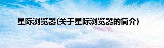 星际浏览器(关于星际浏览器的简介)