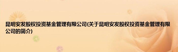 昆明安发股权投资基金管理有限公司(关于昆明安发股权投资基金管理有限公司的简介)