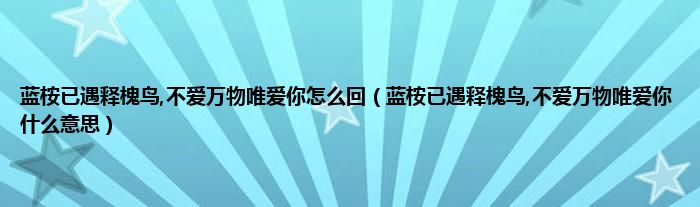 蓝桉已遇释槐鸟,不爱万物唯爱你怎么回（蓝桉已遇释槐鸟,不爱万物唯爱你什么意思）