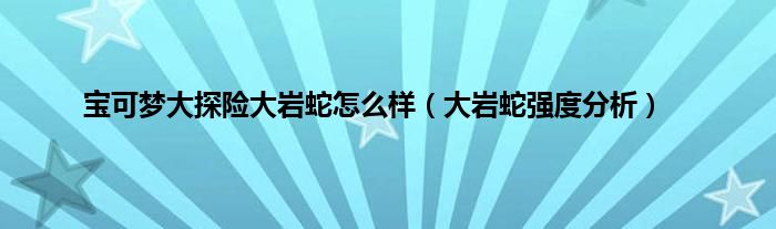 宝可梦大探险大岩蛇怎么样（大岩蛇强度分析）