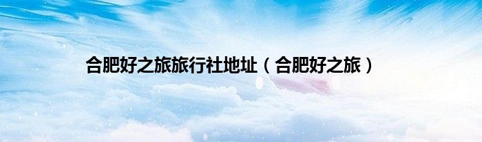 合肥好之旅旅行社地址（合肥好之旅）