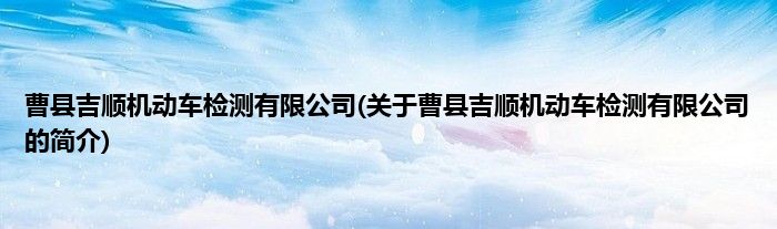 曹县吉顺机动车检测有限公司(关于曹县吉顺机动车检测有限公司的简介)