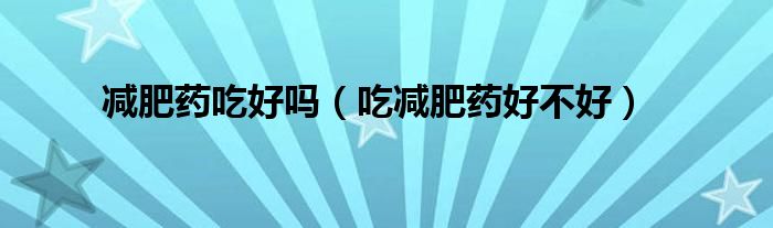 减肥药吃好吗（吃减肥药好不好）