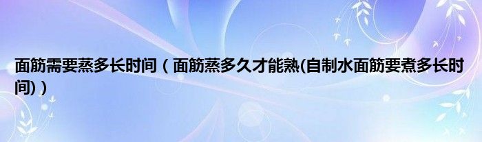 面筋需要蒸多长时间（面筋蒸多久才能熟(自制水面筋要煮多长时间)）