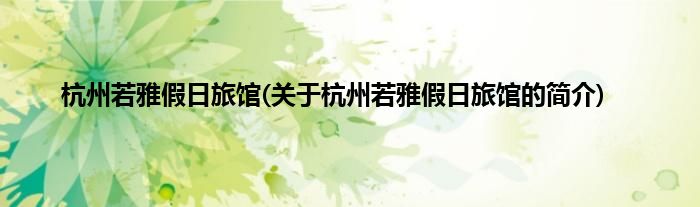 杭州若雅假日旅馆(关于杭州若雅假日旅馆的简介)