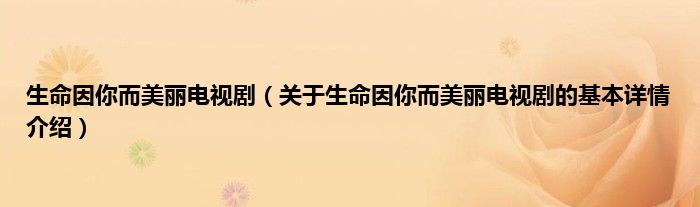 生命因你而美丽电视剧（关于生命因你而美丽电视剧的基本详情介绍）