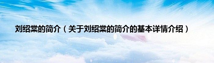 刘绍棠的简介（关于刘绍棠的简介的基本详情介绍）