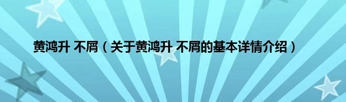 黄鸿升 不屑（关于黄鸿升 不屑的基本详情介绍）