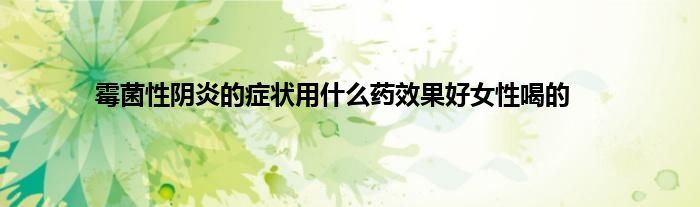 霉菌性阴炎的症状用什么药效果好女性喝的