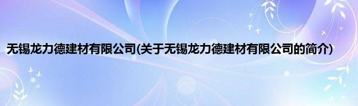 无锡龙力德建材有限公司(关于无锡龙力德建材有限公司的简介)