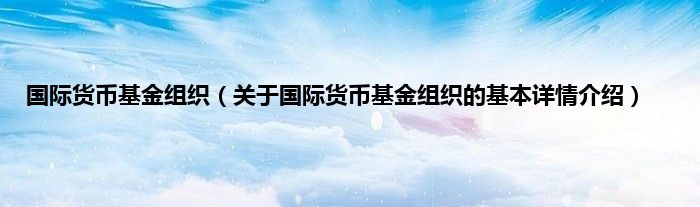 国际货币基金组织（关于国际货币基金组织的基本详情介绍）