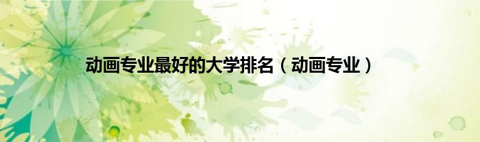 动画专业最好的大学排名（动画专业）