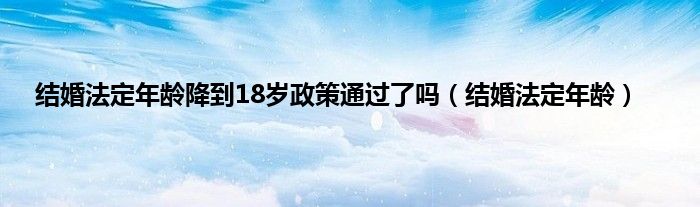 结婚法定年龄降到18岁政策通过了吗（结婚法定年龄）
