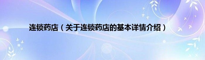 连锁药店（关于连锁药店的基本详情介绍）