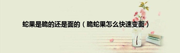 蛇果是脆的还是面的（脆蛇果怎么快速变面）