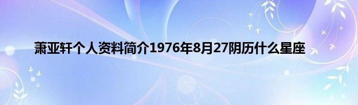 萧亚轩个人资料简介1976年8月27阴历什么星座