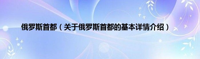 俄罗斯首都（关于俄罗斯首都的基本详情介绍）