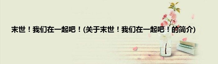 末世！我们在一起吧！(关于末世！我们在一起吧！的简介)