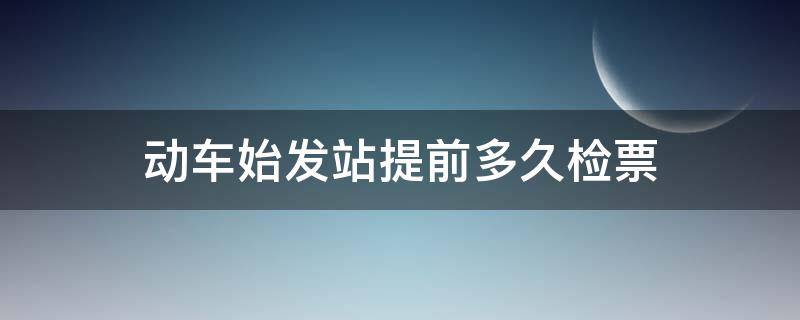 动车始发站提前多久检票