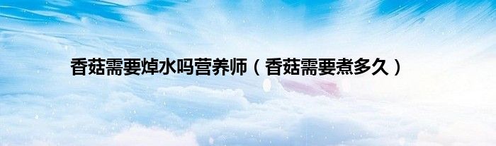 香菇需要焯水吗营养师（香菇需要煮多久）
