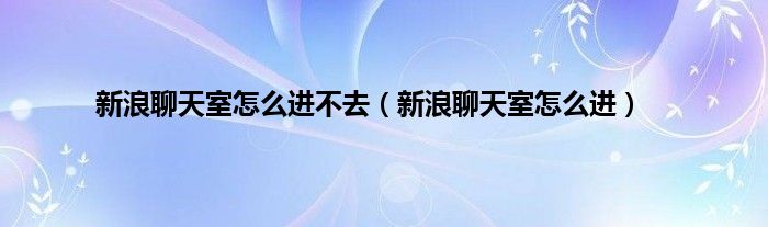 新浪聊天室怎么进不去（新浪聊天室怎么进）