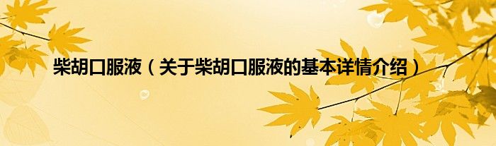 柴胡口服液（关于柴胡口服液的基本详情介绍）