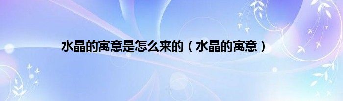 水晶的寓意是怎么来的（水晶的寓意）