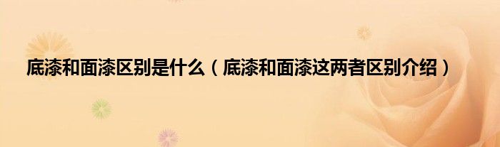 底漆和面漆区别是什么（底漆和面漆这两者区别介绍）
