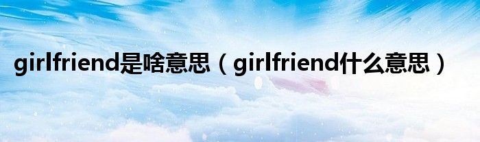girlfriend是啥意思（girlfriend什么意思）