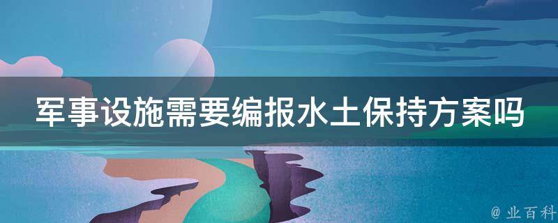 军事设施需要编报水土保持方案吗