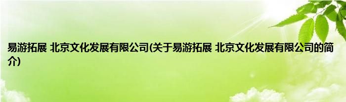 易游拓展 北京文化发展有限公司(关于易游拓展 北京文化发展有限公司的简介)