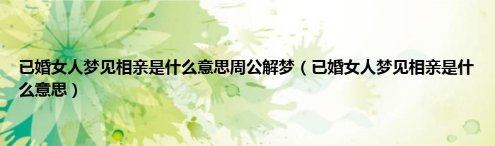 已婚女人梦见相亲是什么意思周公解梦（已婚女人梦见相亲是什么意思）