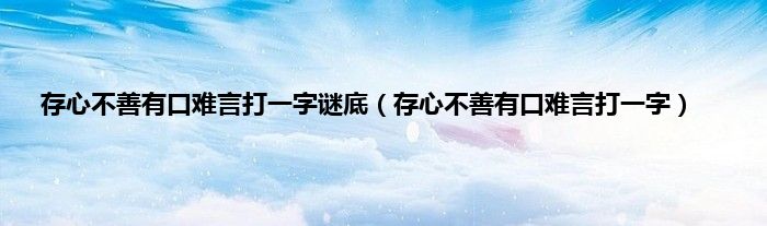 存心不善有口难言打一字谜底（存心不善有口难言打一字）