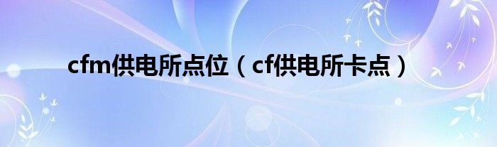 cfm供电所点位（cf供电所卡点）