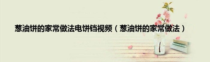 葱油饼的家常做法电饼铛视频（葱油饼的家常做法）