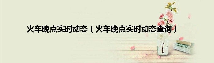 火车晚点实时动态（火车晚点实时动态查询）
