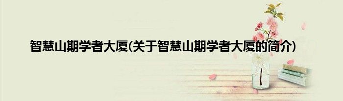 智慧山期学者大厦(关于智慧山期学者大厦的简介)