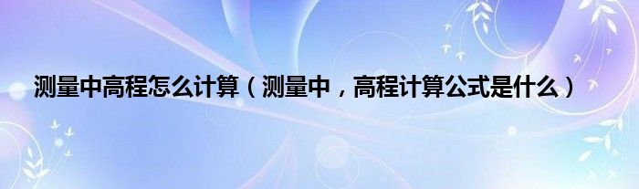 测量中高程怎么计算（测量中，高程计算公式是什么）