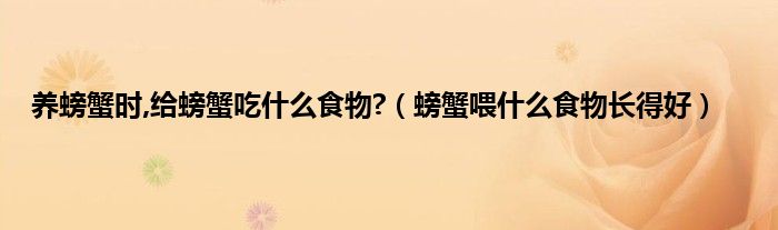 养螃蟹时,给螃蟹吃什么食物?（螃蟹喂什么食物长得好）