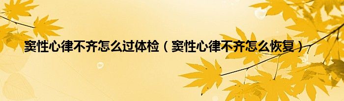 窦性心律不齐怎么过体检（窦性心律不齐怎么恢复）