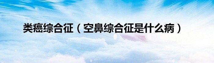 类癌综合征（空鼻综合征是什么病）