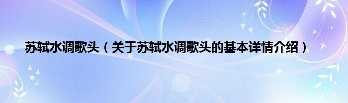 苏轼水调歌头（关于苏轼水调歌头的基本详情介绍）
