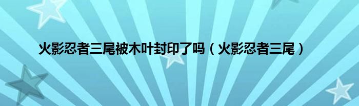 火影忍者三尾被木叶封印了吗（火影忍者三尾）