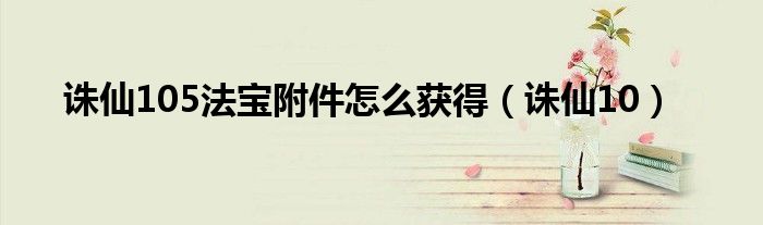 诛仙105法宝附件怎么获得（诛仙10）